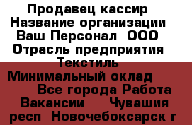 Продавец-кассир › Название организации ­ Ваш Персонал, ООО › Отрасль предприятия ­ Текстиль › Минимальный оклад ­ 19 000 - Все города Работа » Вакансии   . Чувашия респ.,Новочебоксарск г.